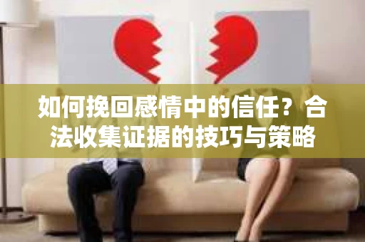 如何挽回感情中的信任?合法收集证据的技巧与策略 如何挽回感情中的信任?合法收集证据的技巧与策略
