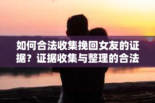 如何合法收集挽回女友的证据?证据收集与整理的合法策略怎么办? 如何合法收集挽回女友的证据?证据收集与整理的合法策略怎么办?