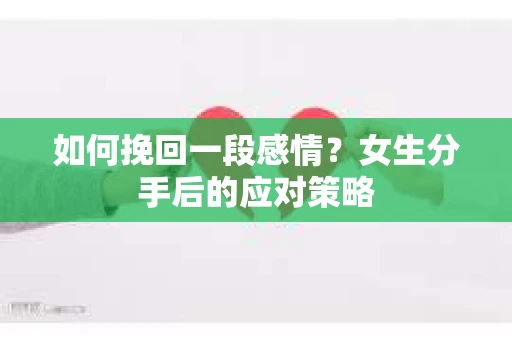 如何挽回一段感情?女生分手后的应对策略 如何挽回一段感情?女生分手后的应对策略