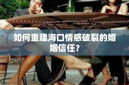 如何重建海口情感破裂的婚姻信任? 如何重建海口情感破裂的婚姻信任?