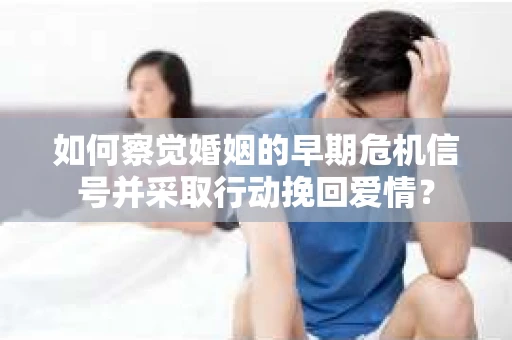 如何察觉婚姻的早期危机信号并采取行动挽回爱情? 如何察觉婚姻的早期危机信号并采取行动挽回爱情?