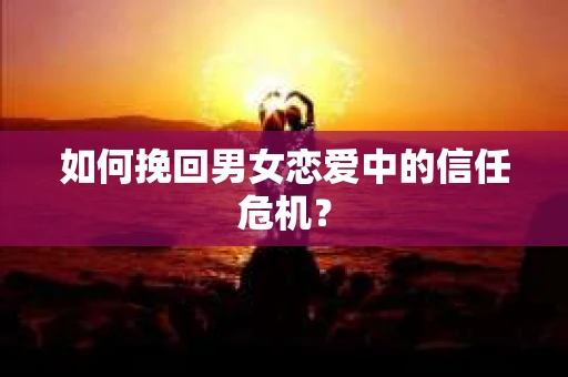如何挽回男女恋爱中的信任危机? 如何挽回男女恋爱中的信任危机?