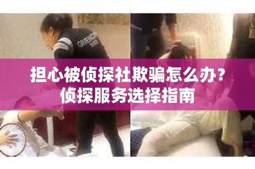 担心被侦探社欺骗怎么办?侦探服务选择指南 担心被侦探社欺骗怎么办?侦探服务选择指南