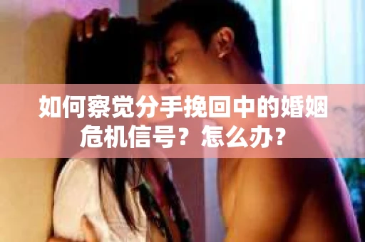 如何察觉分手挽回中的婚姻危机信号？怎么办？