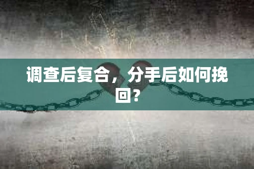 调查后复合,分手后如何挽回? 调查后复合,分手后如何挽回?