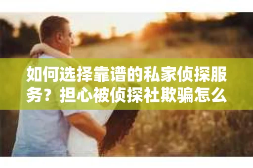 如何选择靠谱的私家侦探服务?担心被侦探社欺骗怎么办? 如何选择靠谱的私家侦探服务?担心被侦探社欺骗怎么办?