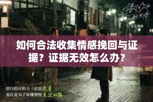 如何合法收集情感挽回与证据？证据无效怎么办？