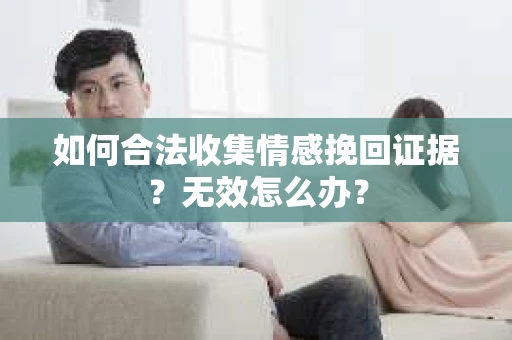 如何合法收集情感挽回证据?无效怎么办? 如何合法收集情感挽回证据?无效怎么办?