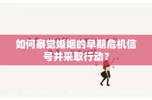 如何察觉婚姻的早期危机信号并采取行动？