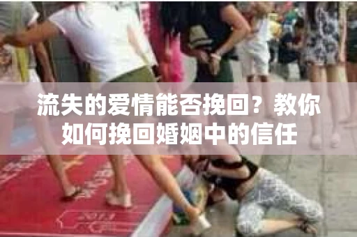 流失的爱情能否挽回?教你如何挽回婚姻中的信任 流失的爱情能否挽回?教你如何挽回婚姻中的信任
