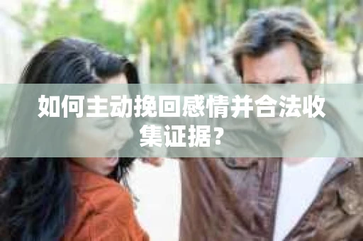 如何主动挽回感情并合法收集证据？