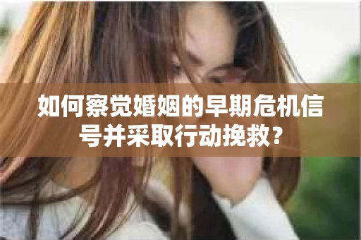 如何察觉婚姻的早期危机信号并采取行动挽救? 如何察觉婚姻的早期危机信号并采取行动挽救?