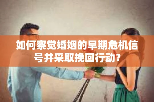 如何察觉婚姻的早期危机信号并采取挽回行动? 如何察觉婚姻的早期危机信号并采取挽回行动?