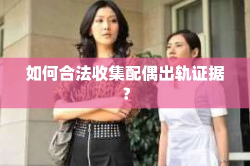 如何合法收集配偶出轨证据? 如何合法收集配偶出轨证据?