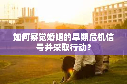 如何察觉婚姻的早期危机信号并采取行动？