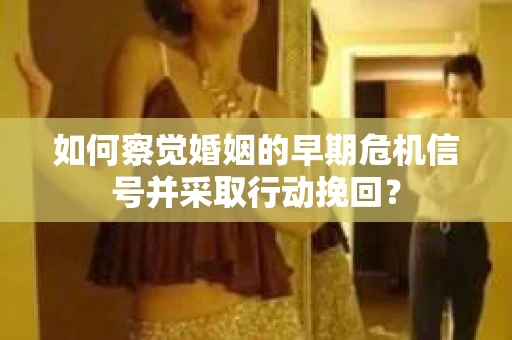 如何察觉婚姻的早期危机信号并采取行动挽回? 如何察觉婚姻的早期危机信号并采取行动挽回?
