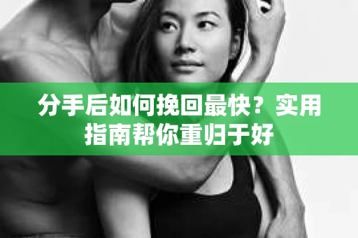 分手后如何挽回最快?实用指南帮你重归于好 分手后如何挽回最快?实用指南帮你重归于好