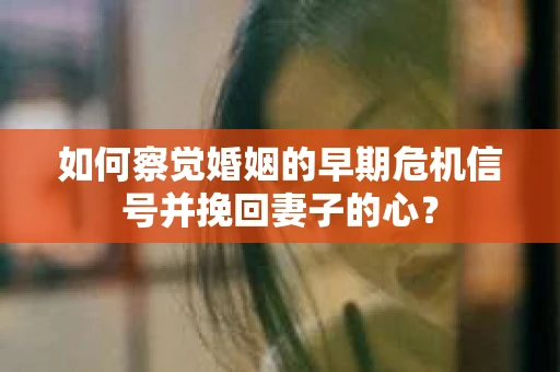 如何察觉婚姻的早期危机信号并挽回妻子的心? 如何察觉婚姻的早期危机信号并挽回妻子的心?