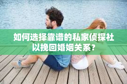 如何选择靠谱的私家侦探社以挽回婚姻关系? 如何选择靠谱的私家侦探社以挽回婚姻关系?