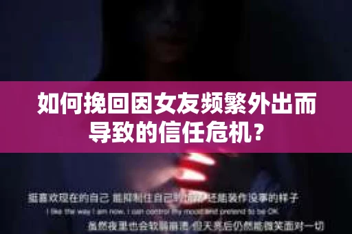 如何挽回因女友频繁外出而导致的信任危机？
