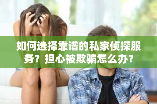 如何选择靠谱的私家侦探服务？担心被欺骗怎么办？