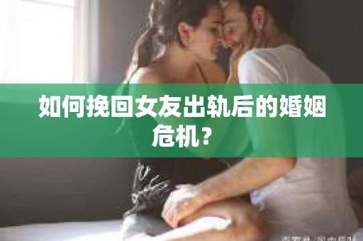 如何挽回女友出轨后的婚姻危机? 如何挽回女友出轨后的婚姻危机?