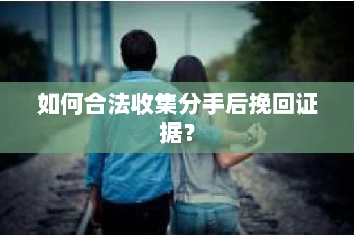 如何合法收集分手后挽回证据? 如何合法收集分手后挽回证据?