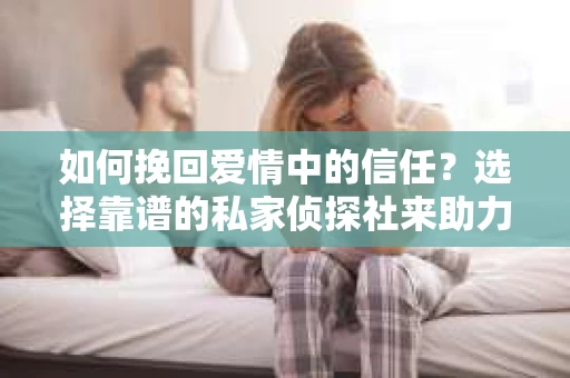 如何挽回爱情中的信任？选择靠谱的私家侦探社来助力