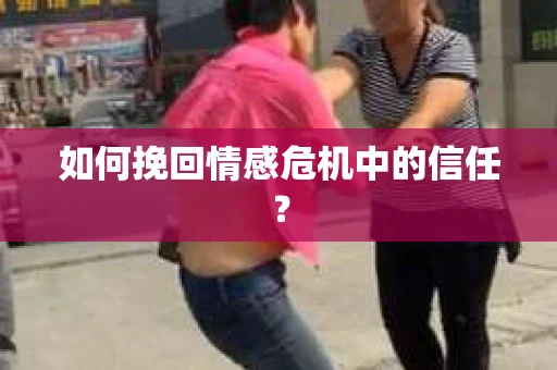 如何挽回情感危机中的信任？