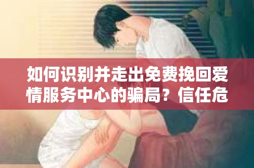 如何识别并走出免费挽回爱情服务中心的骗局?信任危机解决方案 如何识别并走出免费挽回爱情服务中心的骗局?信任危机解决方案