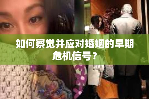 如何察觉并应对婚姻的早期危机信号? 如何察觉并应对婚姻的早期危机信号?