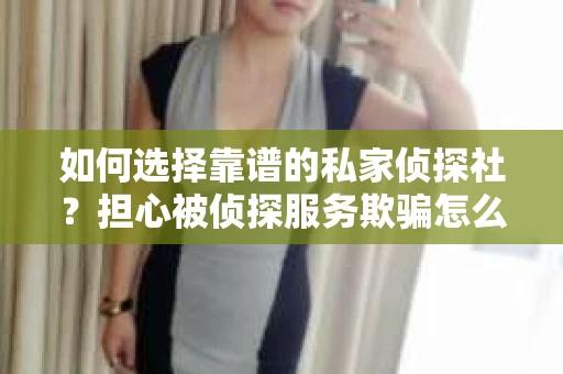 如何选择靠谱的私家侦探社?担心被侦探服务欺骗怎么办? 如何选择靠谱的私家侦探社?担心被侦探服务欺骗怎么办?