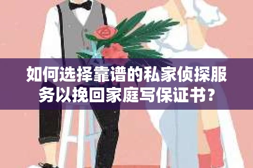 如何选择靠谱的私家侦探服务以挽回家庭写保证书？