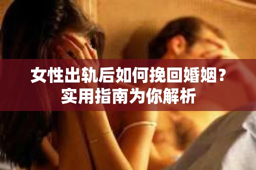 女性出轨后如何挽回婚姻？实用指南为你解析