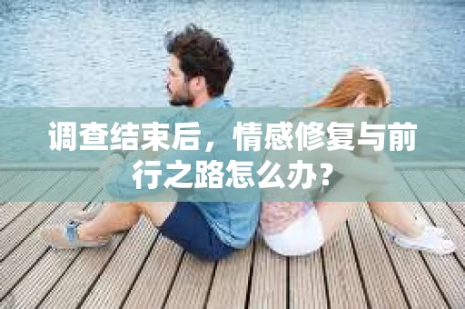 调查结束后,情感修复与前行之路怎么办? 调查结束后,情感修复与前行之路怎么办?