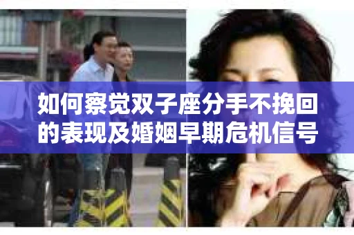 如何察觉双子座分手不挽回的表现及婚姻早期危机信号? 如何察觉双子座分手不挽回的表现及婚姻早期危机信号?