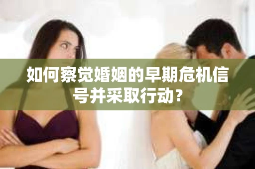 如何察觉婚姻的早期危机信号并采取行动? 如何察觉婚姻的早期危机信号并采取行动?