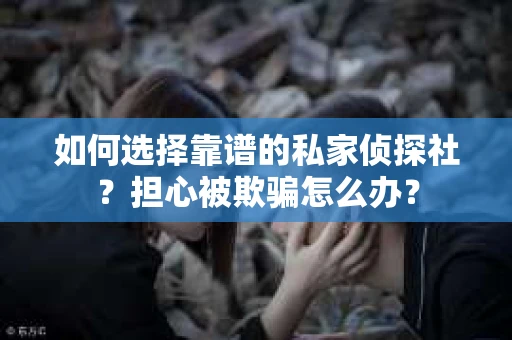 如何选择靠谱的私家侦探社？担心被欺骗怎么办？