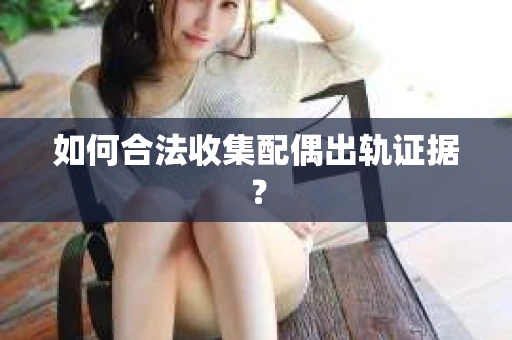 如何合法收集配偶出轨证据? 如何合法收集配偶出轨证据?