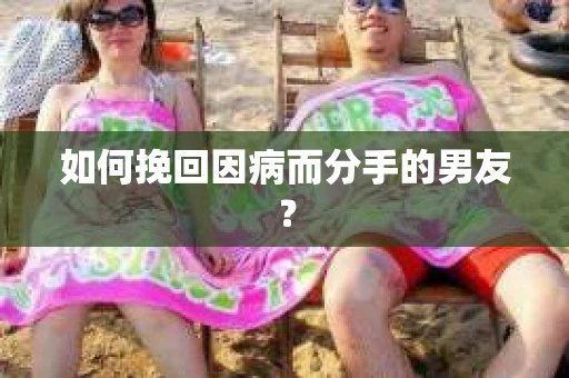 如何挽回因病而分手的男友？