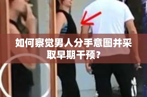 如何察觉男人分手意图并采取早期干预? 如何察觉男人分手意图并采取早期干预?