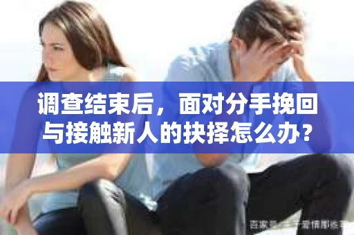 调查结束后,面对分手挽回与接触新人的抉择怎么办? 调查结束后,面对分手挽回与接触新人的抉择怎么办?