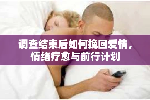 调查结束后如何挽回爱情,情绪疗愈与前行计划 调查结束后如何挽回爱情,情绪疗愈与前行计划