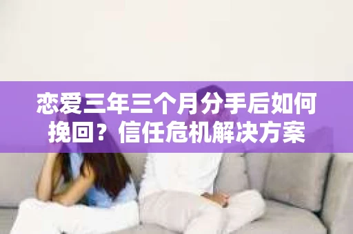 恋爱三年三个月分手后如何挽回？信任危机解决方案