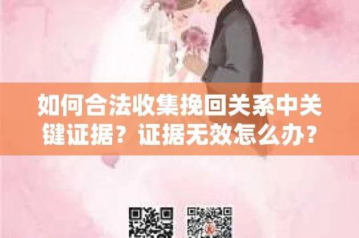 如何合法收集挽回关系中关键证据?证据无效怎么办? 如何合法收集挽回关系中关键证据?证据无效怎么办?