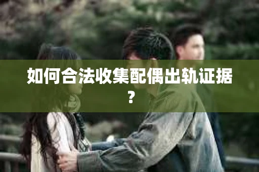 如何合法收集配偶出轨证据？