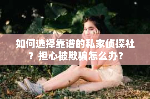 如何选择靠谱的私家侦探社？担心被欺骗怎么办？