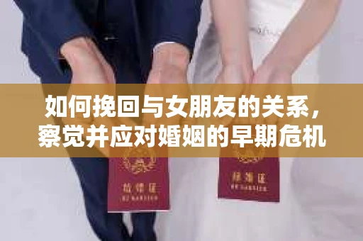 如何挽回与女朋友的关系,察觉并应对婚姻的早期危机信号 如何挽回与女朋友的关系,察觉并应对婚姻的早期危机信号