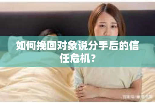 如何挽回对象说分手后的信任危机？