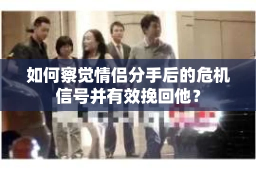 如何察觉情侣分手后的危机信号并有效挽回他？